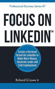 Focus on LinkedIn: Create a Personal Brand on LinkedIn? to Make More Money Generate Leads and Find Employment: 7 (Business Professional)