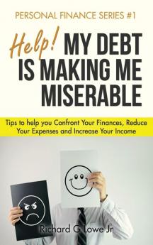 Help! My Debt is Making Me Miserable: Tips to help you Confront Your Finances Reduce Your Expenses and Increase Your Income: 1 (Personal Finance)