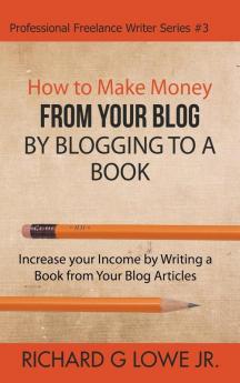 How to Make Money from your Blog by Blogging to a Book: Increase your Income by Writing a Book from your Blog Articles: 3 (Professional Freelance Writer)