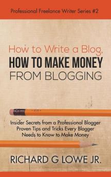 How to Write a Blog How to Make Money from Blogging: Insider Secrets from a Professional Blogger Proven Tips and tricks Every Blogger Needs to Know to Make Money: 2 (Professional Freelance Writer)