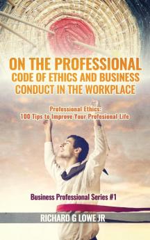 On the Professional Code of Ethics and Business Conduct in the Workplace: Professional Ethics: 100 Tips to Improve Your Professional Life (Business Professional)