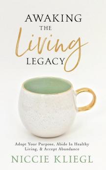 Awaking the Living Legacy: Adopt Your Life Purpose Abide in Healthy Living Accept Abundance