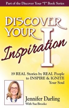 Discover Your Inspiration Jennifer Darling Edition: 19 REAL Stories by REAL People to INSPIRE & IGNITE Your Soul