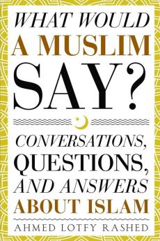 What Would a Muslim Say: Conversations Questions and Answers About Islam