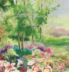 Little Lessons from St. Therese of Lisieux: An Introduction to Her Words and Wisdom