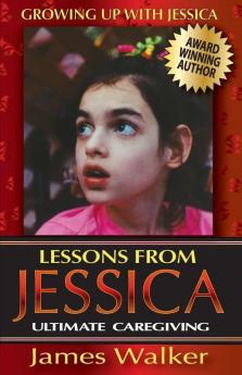 Lessons from Jessica: Ultimate Caregiving: A Longtime Caregiver's Inspirational Guide to Understanding and Ultimately Succeeding at Caregiving: 2 (Growing Up with Jessica)