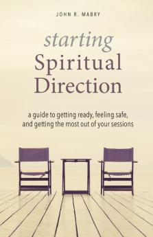 Starting Spiritual Direction: A Guide to Getting Ready Feeling Safe and Getting the Most Out of Your Sessions