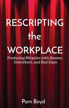 Rescripting the Workplace: Producing Miracles with Bosses Coworkers and Bad Days