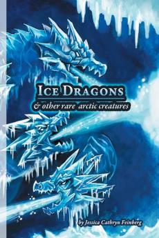 Ice Dragons & Other Rare Arctic Creatures: A Field Guide