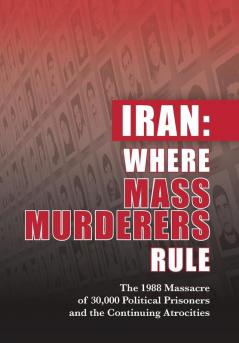 Iran: Where Mass Murderers Rule: The 1988 Massacre of 30000 Political Prisoners and the Continuing Atrocities