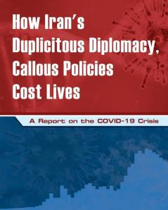 How Iran's Duplicitous Diplomacy Callous Policies Cost Lives: A Report on Iran's COVID-19 Crisis