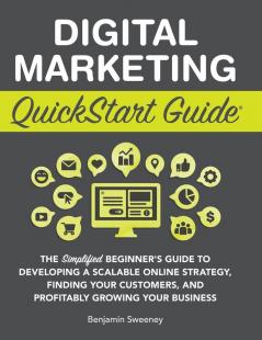 Digital Marketing QuickStart Guide: The Simplified Beginner's Guide to Developing a Scalable Online Strategy Finding Your Customers and Profitably Growing Your Business