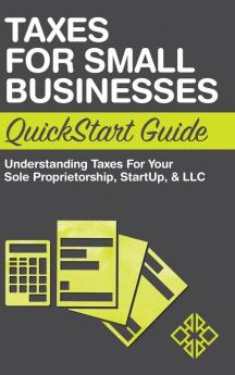 Taxes for Small Businesses QuickStart Guide: Understanding Taxes For Your Sole Proprietorship Startup & LLC