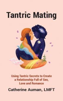 Tantric Mating: Using Tantric Secrets to Create a Relationship Full of Sex Love and Romance