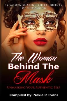 The Woman Behind the Mask: Unmasking Your Authentic Self: 14 Women Sharing Their Journey of Unmasking