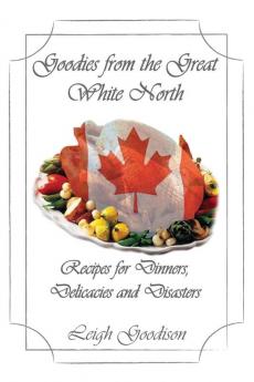 Goodies from the Great White North: Recipes for Dinners Delicacies and Disasters