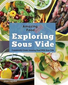 Amazing Food Made Easy: Exploring Sous Vide: Consistently Create Amazing Food With Sous Vide