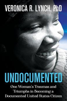 Undocumented: One Woman's Traumas and Triumphs in Becoming a Documented United States Citizen