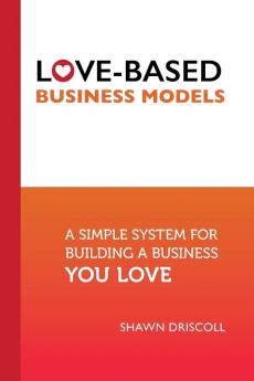 Love-Based Business Models: A Simple System for Building a Business You Love: 6