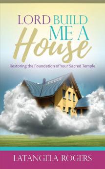 Lord Build Me a House: Restoring the Foundation of Your Sacred Temple