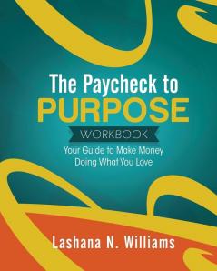 The Paycheck to Purpose Workbook: Your Guide to Make Money Doing What You Love