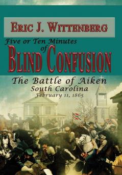 Five or Ten Minutes of Blind Confusion: The Battle of Aiken South Carolina February 11 1865