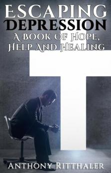 Escaping Depression: A Book Of Hope Help And Healing