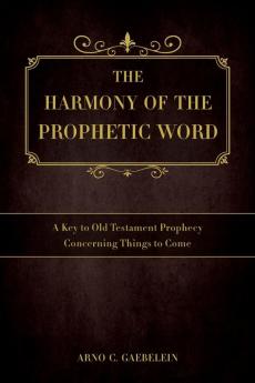 The Harmony of the Prophetic Word: A Key to Old Testament Prophecy Concerning Things to Come