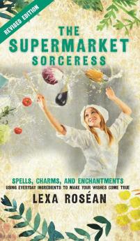 The Supermarket Sorceress: Spells Charms and Enchantments Using Everyday Ingredients to Make Your Wishes Come True