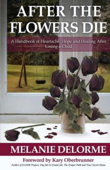 After the Flowers Die: A Handbook of Heartache Hope and Healing After Losing a Child