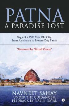 Patna : A Paradise Lost! : Saga Of A 2500 Year Old City From Ajatshatru To Present Day Patna