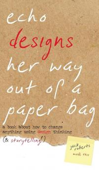 Echo Designs Her Way Out of a Paper Bag: a book about how to change anything using design thinking (& storytelling!): 1 (Narrative Design)