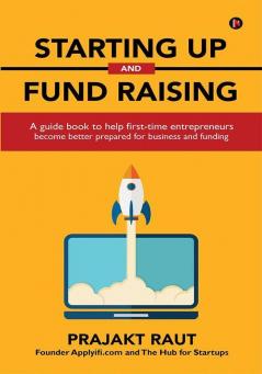 Starting Up And Fund Raising: A Guide Book To Help First-Time Entrepreneurs Become Better Prepared For Business And Funding