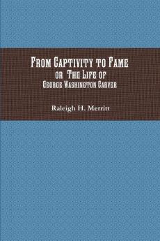 From Captivity to Fame: Or The Life of George Washington Carver