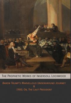 The Prophetic Works of Ingersoll Lockwood: Baron Trump's Marvellous Underground Journey & 1900; Or The Last President