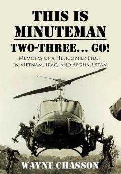 This is Minuteman: Two-Three... Go!: Memoirs of a Helicopter Pilot in Vietnam Iraq and Afghanistan