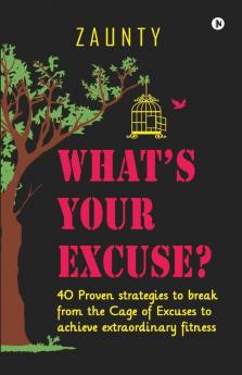 What’S Your Excuse : 40 Proven Strategies To Break From The Cage Of Excuses To Achieve Extraordinary Fitness