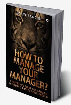 How to Manage Your Manager? : A Reference Guide for Growth in Today's Professional World