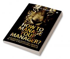 How to Manage Your Manager? : A Reference Guide for Growth in Today's Professional World