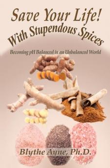 Save Your Life with Stupendous Spices: Becoming pH Balanced in an Unbalanced World: 3 (How to Save Your Life)