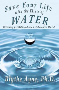 Save Your Life with the Elixir of Water: Becoming PH Balanced in an Unbalanced World: 4 (How to Save Your Life)