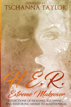 H. E. R. Extreme Makeover: Reflections of Healing Equipping and Restoring Messes to Masterpieces