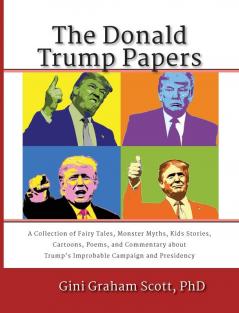 The Donald Trump Papers: A Collection of Fairy Tales Monster Myths Kids' Stories Cartoons Poems and Commentary about Trump's Improbable Campaign and Presidency