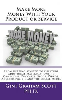 Make More Money with Your Product or Service: From Getting Started to Creating Additional Materials Online Campaigns Podcasts Blogs Videos Advertising PR and the Social Media