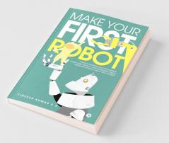 Make Your First Robot : 1. Robotics programming for beginners. 2. Foster your Creativity using Inexpensive Robots. 3. Program a Robotic arm to help yourself.