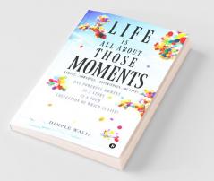 Life Is All About Those…Moments : Simple…Powerful…Experiences…Of Life! One Powerful Moment Is A Story Is A Poem Collection Of Which Is Life!