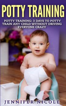 Potty Training: 3 Days to Potty Train Any Child Without Driving Everyone Crazy (Revised and Expanded 3rd Edition)