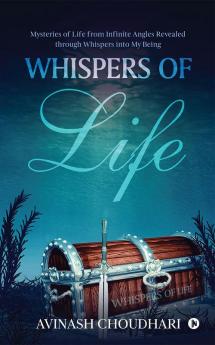 Whispers of Life : Mysteries of Life from Infinite Angles Revealed through Whispers into My Being