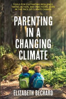 Parenting in a Changing Climate: Tools for cultivating resilience taking action and practicing hope in the face of climate change