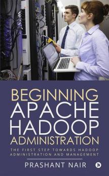 Beginning Apache Hadoop Administration : The First Step Towards Hadoop Administration And Management